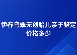 伊春烏翠無創胎兒親子鑒定價格多少