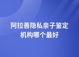 阿拉善做隱私親子鑒定權(quán)威機(jī)構(gòu)地址