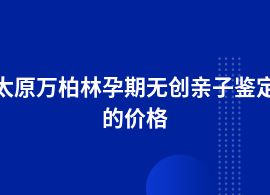太原萬(wàn)柏林孕期無(wú)創(chuàng)親子鑒定正常什么價(jià)格