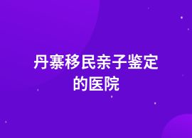 丹寨做移民親子鑒定在什么醫院能做