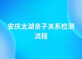 安慶太湖做親子關(guān)系檢測流程及辦理時間