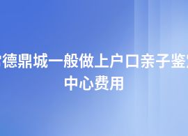 常德鼎城上戶口親子鑒定的費用是多少錢
