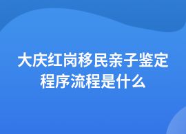 大慶紅崗移民親子鑒定有什么流程