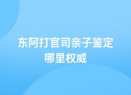 東阿做打官司親子鑒定地址