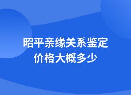 昭平做親緣關系鑒定一般多少錢