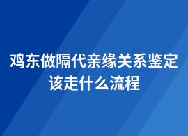 雞東做隔代親緣關系鑒定需要什么材料和流程