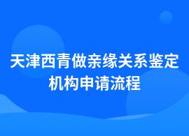天津西青做親緣關系鑒定的流程有哪些步驟
