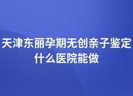 天津東麗孕期無創親子鑒定醫院地址