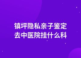 鎮坪做隱私親子鑒定去中心醫院掛什么科