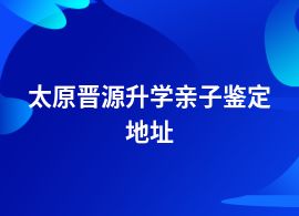 太原晉源升學(xué)親子鑒定一般哪里做好