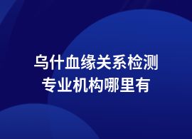 烏什血緣關(guān)系檢測檢測機構(gòu)地址