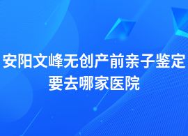 安陽文峰做無創產前親子鑒定正規醫院在哪里