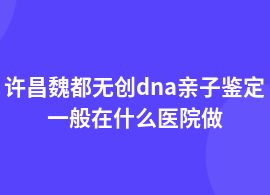 許昌魏都無(wú)創(chuàng)dna親子鑒定的有哪些醫(yī)院