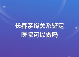 長春親緣關系鑒定在醫院掛哪個科
