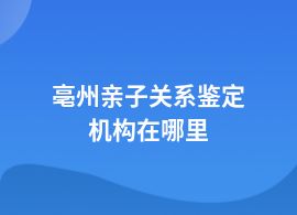 亳州親子關系鑒定一般在哪里可以鑒定
