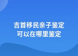 吉首移民親子鑒定去什么機構