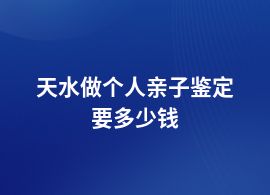 天水一般個人親子鑒定需要多少錢一個