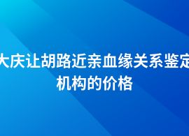 大慶讓胡路近親血緣關系鑒定多少錢費用