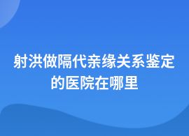 射洪做隔代親緣關系鑒定醫院可以做嗎