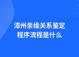 漳州親緣關系鑒定程序流程是什么