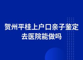 賀州平桂做上戶口親子鑒定婦幼保健院可以做嗎