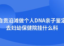 自貢沿灘個人DNA親子鑒定去中醫院掛什么科