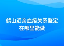 鶴山做近親血緣關系鑒定基因檢測地址