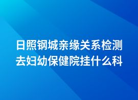 日照鋼城親緣關(guān)系檢測(cè)婦幼保健院可以做嗎