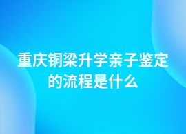 重慶銅梁升學親子鑒定機構流程咨詢