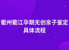 衢州衢江孕期無(wú)創(chuàng)親子鑒定基本流程是什么