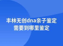 豐林做無創dna親子鑒定中心咨詢電話