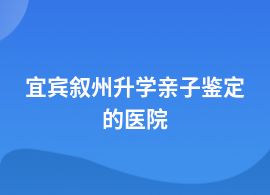 宜賓敘州升學親子鑒定在什么醫(yī)院能做