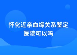懷化近親血緣關(guān)系鑒定要去哪家醫(yī)院
