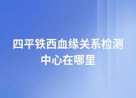 四平鐵西血緣關系檢測一般到哪里鑒定