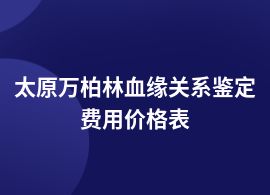 太原萬(wàn)柏林血緣關(guān)系鑒定怎么做需要多少錢(qián)