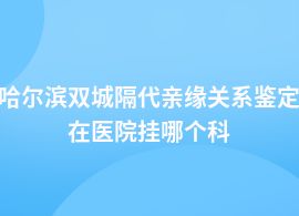 哈爾濱雙城隔代親緣關系鑒定要去哪家醫院