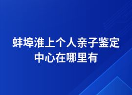蚌埠淮上做個人親子鑒定去哪里做比較