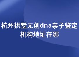 杭州拱墅無創dna親子鑒定在哪里辦理