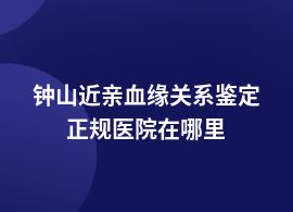 鐘山做近親血緣關系鑒定去哪個醫(yī)院做