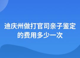 迪慶州一般打官司親子鑒定的費用是多少錢