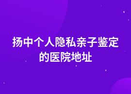 揚(yáng)中個(gè)人隱私親子鑒定醫(yī)院可以做么
