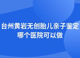 臺州黃巖做無創胎兒親子鑒定去中醫院可以做嗎