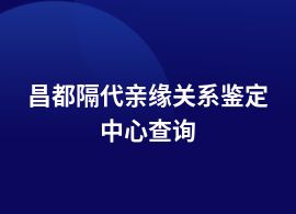 昌都隔代親緣關系鑒定機構電話