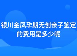 銀川金鳳孕期無創親子鑒定費用多少一次