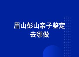 眉山彭山親子鑒定合法機構