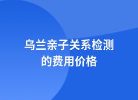 烏蘭一般做親子關系檢測一般多少錢