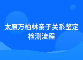 太原萬(wàn)柏林做親子關(guān)系鑒定檢測(cè)流程