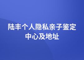 陸豐個人隱私親子鑒定哪里可靠正規