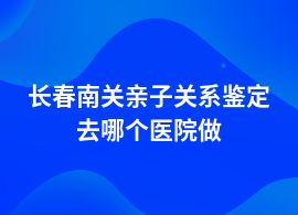 長春南關親子關系鑒定在醫院可以做嗎