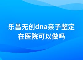 樂昌無創dna親子鑒定是在醫院做嗎